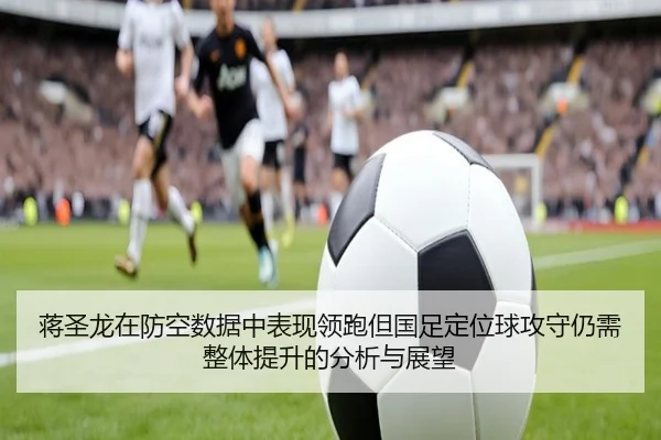 蒋圣龙在防空数据中表现领跑但国足定位球攻守仍需整体提升的分析与展望