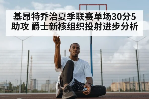 基昂特乔治夏季联赛单场30分5助攻 爵士新核组织投射进步分析