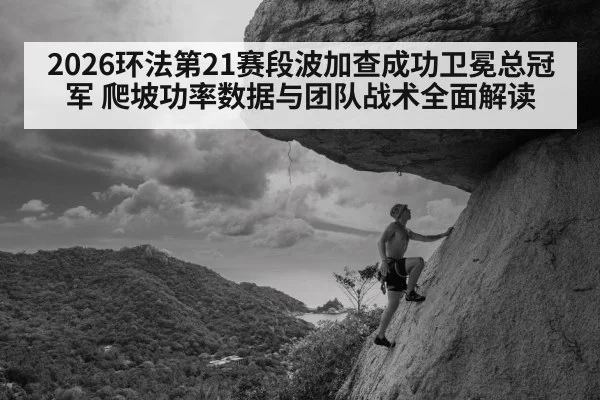 2026环法第21赛段波加查成功卫冕总冠军 爬坡功率数据与团队战术全面解读