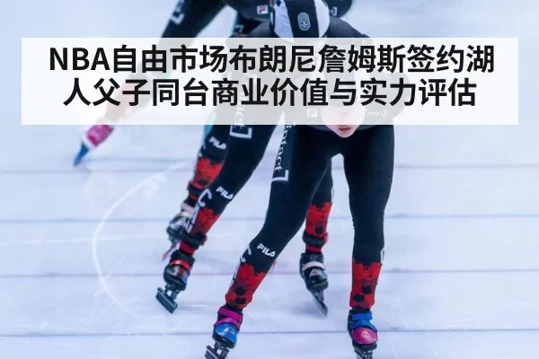 NBA自由市场布朗尼詹姆斯签约湖人父子同台商业价值与实力评估
