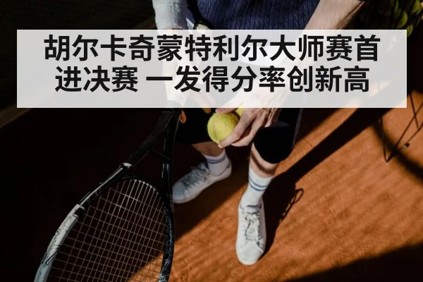 胡尔卡奇蒙特利尔大师赛首进决赛 一发得分率创新高