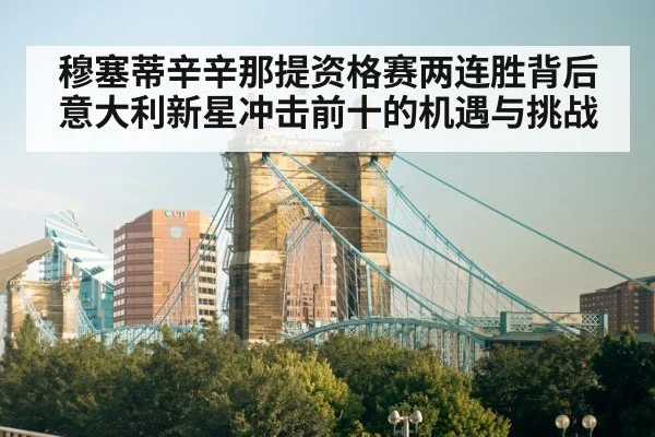 穆塞蒂辛辛那提资格赛两连胜背后 意大利新星冲击前十的机遇与挑战
