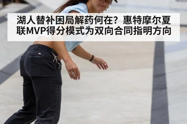 湖人替补困局解药何在？惠特摩尔夏联MVP得分模式为双向合同指明方向