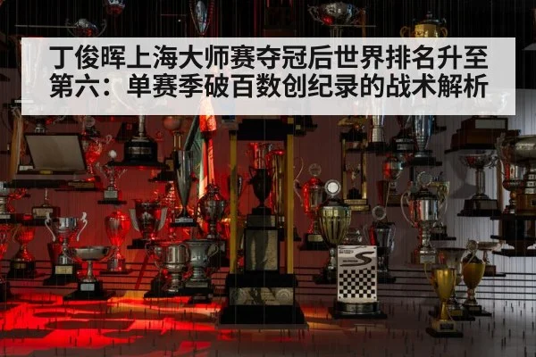 丁俊晖上海大师赛夺冠后世界排名升至第六：单赛季破百数创纪录的战术解析