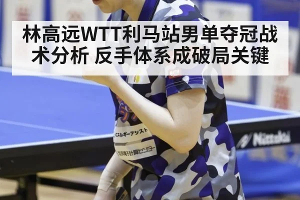 林高远WTT利马站男单夺冠战术分析 反手体系成破局关键