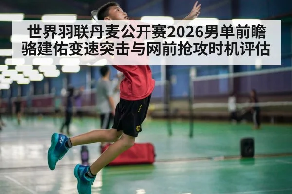 世界羽联丹麦公开赛2026男单前瞻 骆建佑变速突击与网前抢攻时机评估
