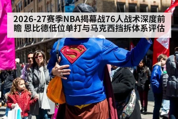 2026-27赛季NBA揭幕战76人战术深度前瞻 恩比德低位单打与马克西挡拆体系评估