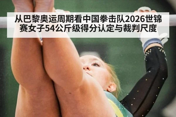 从巴黎奥运周期看中国拳击队2026世锦赛女子54公斤级得分认定与裁判尺度
