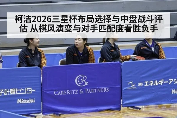 柯洁2026三星杯布局选择与中盘战斗评估 从棋风演变与对手匹配度看胜负手