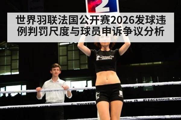 世界羽联法国公开赛2026发球违例判罚尺度与球员申诉争议分析