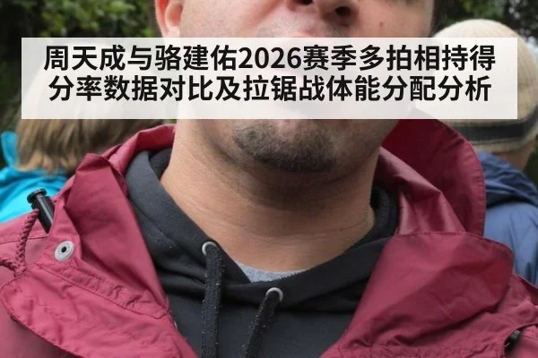 周天成与骆建佑2026赛季多拍相持得分率数据对比及拉锯战体能分配分析