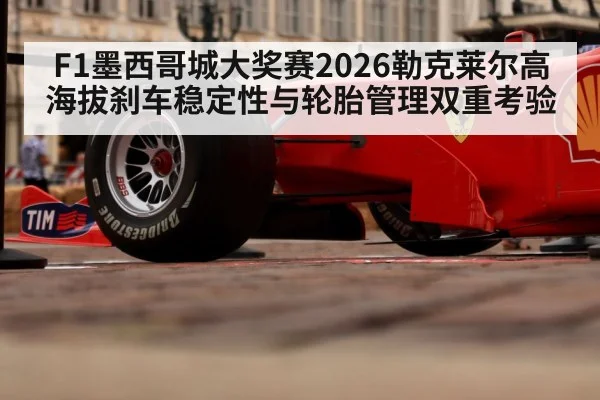 F1墨西哥城大奖赛2026勒克莱尔高海拔刹车稳定性与轮胎管理双重考验